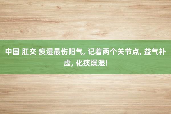 中国 肛交 痰湿最伤阳气， 记着两个关节点， 益气补虚， 化痰燥湿!