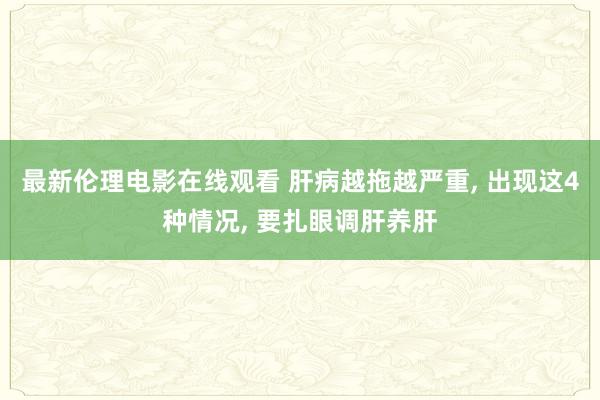 最新伦理电影在线观看 肝病越拖越严重， 出现这4种情况， 要扎眼调肝养肝