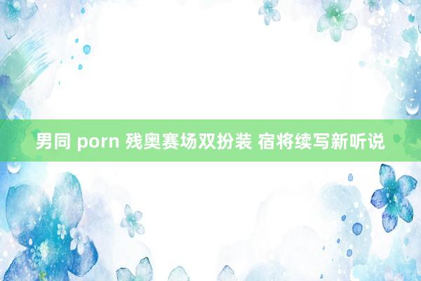 男同 porn 残奥赛场双扮装 宿将续写新听说