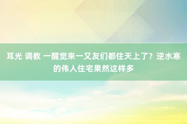 耳光 调教 一醒觉来一又友们都住天上了？逆水寒的伟人住宅果然这样多