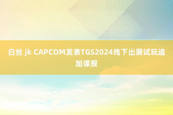 白丝 jk CAPCOM发表TGS2024线下出展试玩追加谍报