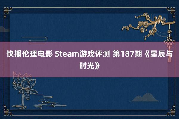 快播伦理电影 Steam游戏评测 第187期《星辰与时光》