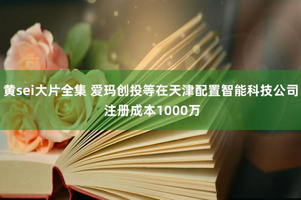 黄sei大片全集 爱玛创投等在天津配置智能科技公司 注册成本1000万