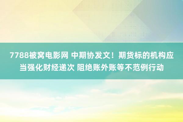 7788被窝电影网 中期协发文！期货标的机构应当强化财经递次 阻绝账外账等不范例行动