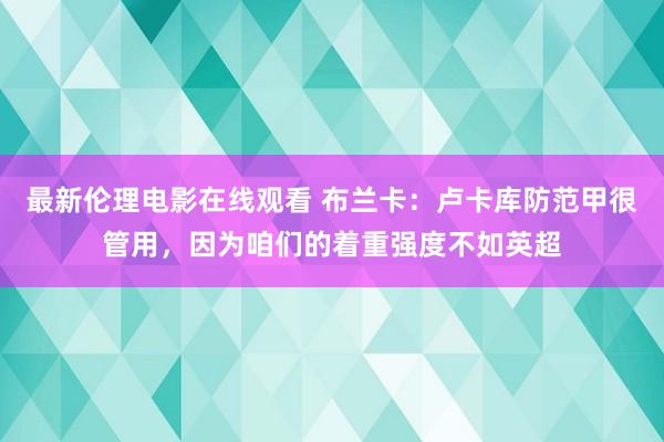 最新伦理电影在线观看 布兰卡：卢卡库防范甲很管用，因为咱们的着重强度不如英超