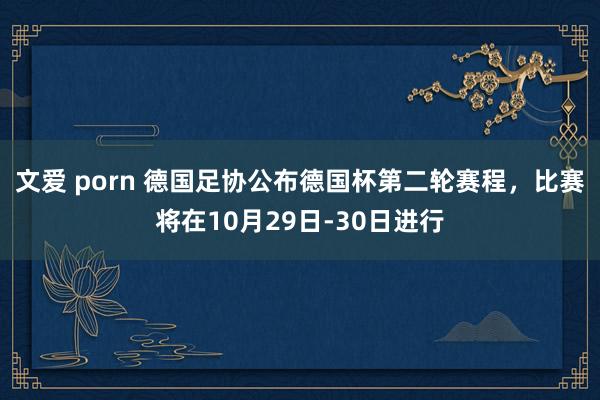 文爱 porn 德国足协公布德国杯第二轮赛程，比赛将在10月29日-30日进行