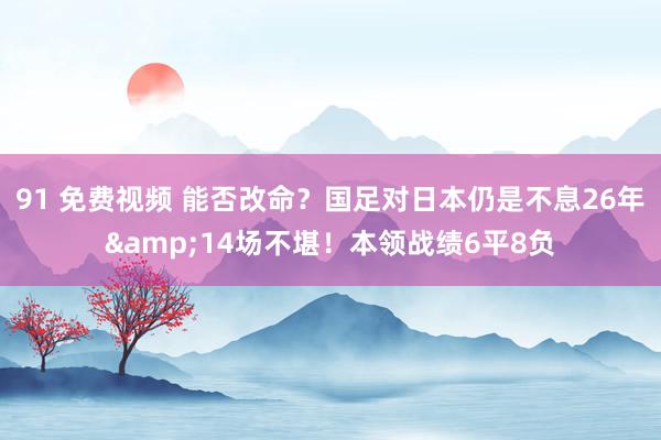 91 免费视频 能否改命？国足对日本仍是不息26年&14场不堪！本领战绩6平8负