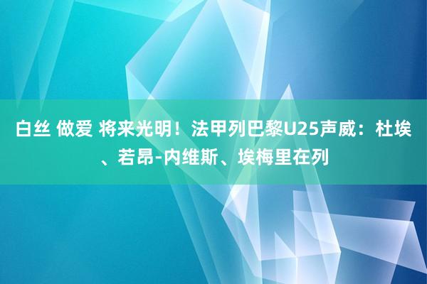 白丝 做爱 将来光明！法甲列巴黎U25声威：杜埃、若昂-内维斯、埃梅里在列