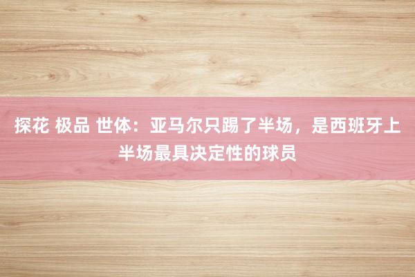 探花 极品 世体：亚马尔只踢了半场，是西班牙上半场最具决定性的球员