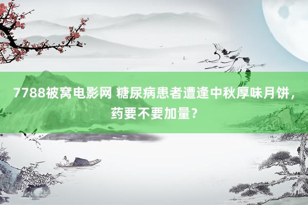 7788被窝电影网 糖尿病患者遭逢中秋厚味月饼，药要不要加量？