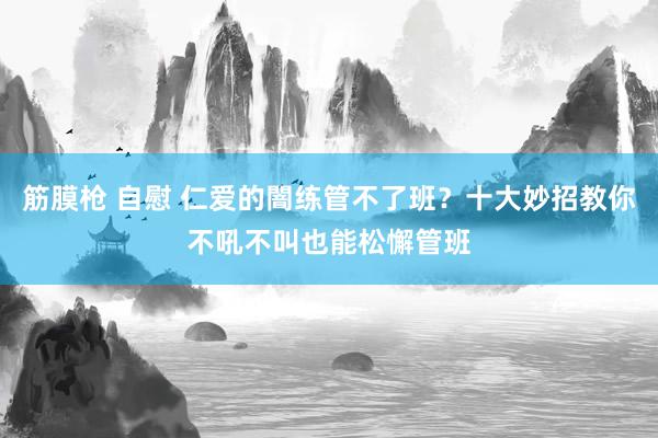 筋膜枪 自慰 仁爱的闇练管不了班？十大妙招教你不吼不叫也能松懈管班