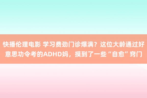 快播伦理电影 学习费劲门诊爆满？这位大龄通过好意思功令考的ADHD妈，摸到了一些“自愈”窍门