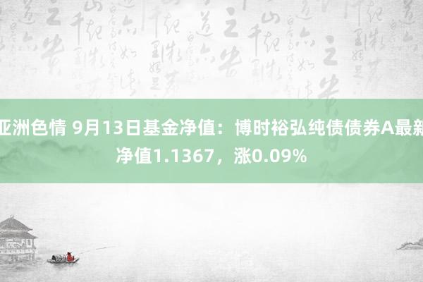 亚洲色情 9月13日基金净值：博时裕弘纯债债券A最新净值1.1367，涨0.09%