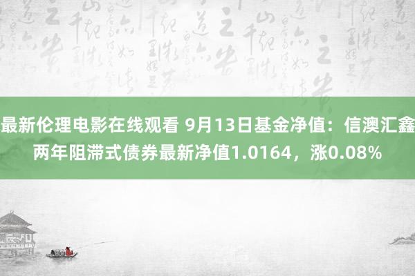 最新伦理电影在线观看 9月13日基金净值：信澳汇鑫两年阻滞式债券最新净值1.0164，涨0.08%