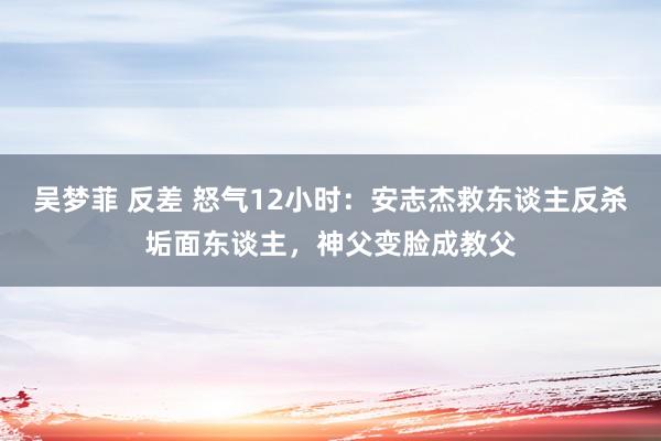 吴梦菲 反差 怒气12小时：安志杰救东谈主反杀垢面东谈主，神父变脸成教父