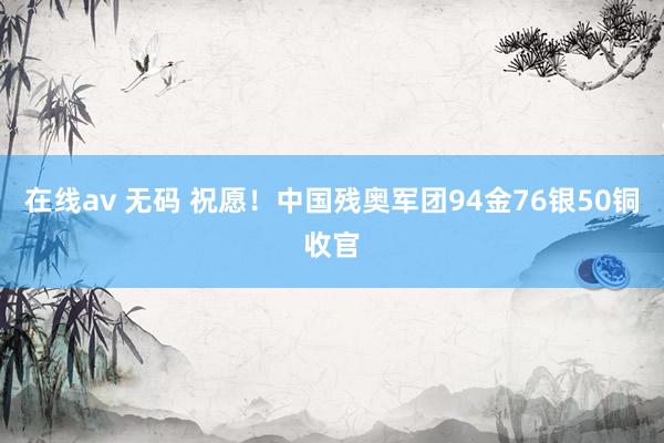 在线av 无码 祝愿！中国残奥军团94金76银50铜收官