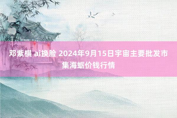 邓紫棋 ai换脸 2024年9月15日宇宙主要批发市集海蛎价钱行情