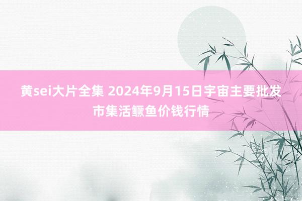 黄sei大片全集 2024年9月15日宇宙主要批发市集活鳜鱼价钱行情