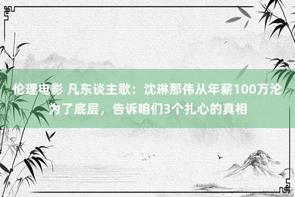 伦理电影 凡东谈主歌：沈琳那伟从年薪100万沦为了底层，告诉咱们3个扎心的真相