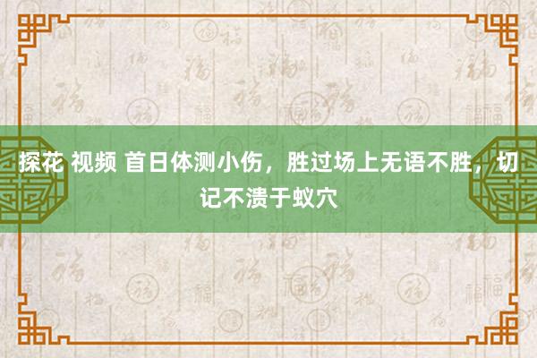 探花 视频 首日体测小伤，胜过场上无语不胜，切记不溃于蚁穴