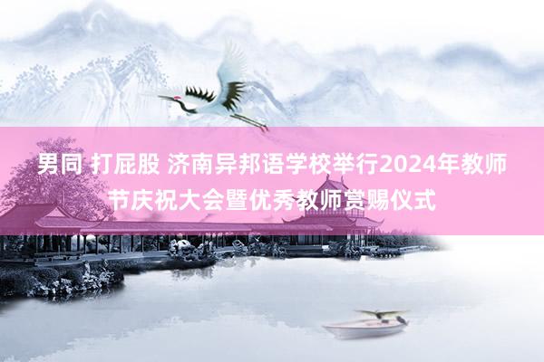 男同 打屁股 济南异邦语学校举行2024年教师节庆祝大会暨优秀教师赏赐仪式