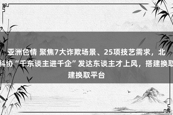 亚洲色情 聚焦7大诈欺场景、25项技艺需求，北京市科协“千东谈主进千企”发达东谈主才上风，搭建换取平台