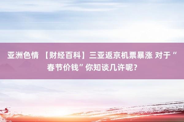 亚洲色情 【财经百科】三亚返京机票暴涨 对于“春节价钱”你知谈几许呢？