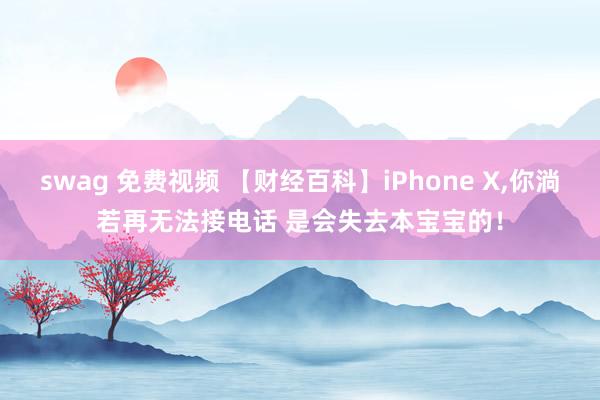 swag 免费视频 【财经百科】iPhone X，你淌若再无法接电话 是会失去本宝宝的！