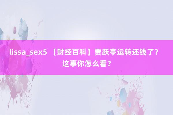 lissa_sex5 【财经百科】贾跃亭运转还钱了？ 这事你怎么看？