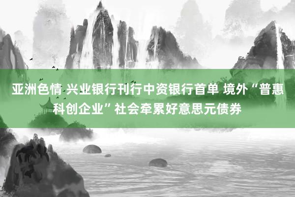 亚洲色情 兴业银行刊行中资银行首单 境外“普惠科创企业”社会牵累好意思元债券