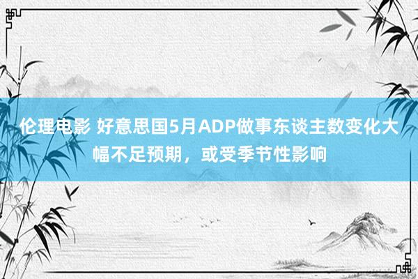 伦理电影 好意思国5月ADP做事东谈主数变化大幅不足预期，或受季节性影响