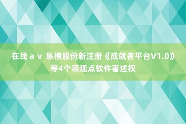 在线ａｖ 纵横股份新注册《成就者平台V1.0》等4个项观点软件著述权