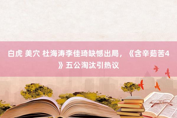 白虎 美穴 杜海涛李佳琦缺憾出局，《含辛茹苦4》五公淘汰引热议