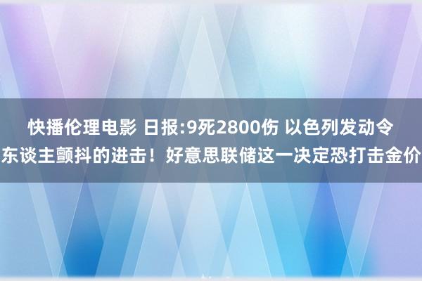 快播伦理电影 日报:9死2800伤 以色列发动令东谈主颤抖的进击！好意思联储这一决定恐打击金价