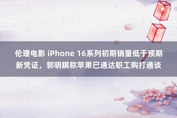 伦理电影 iPhone 16系列初期销量低于预期新凭证，郭明錤称苹果已通达职工购打通谈