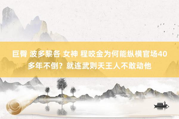 巨臀 波多黎各 女神 程咬金为何能纵横官场40多年不倒？就连武则天王人不敢动他