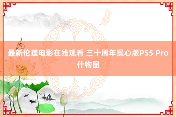 最新伦理电影在线观看 三十周年操心版PS5 Pro什物图