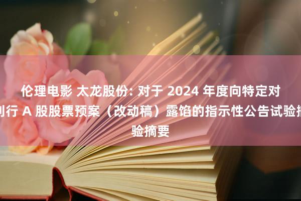 伦理电影 太龙股份: 对于 2024 年度向特定对象刊行 A 股股票预案（改动稿）露馅的指示性公告试验摘要