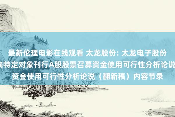 最新伦理电影在线观看 太龙股份: 太龙电子股份有限公司2024年度向特定对象刊行A股股票召募资金使用可行性分析论说（翻新稿）内容节录