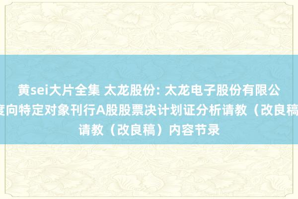 黄sei大片全集 太龙股份: 太龙电子股份有限公司2024年度向特定对象刊行A股股票决计划证分析请教（改良稿）内容节录