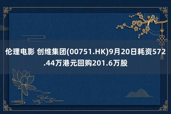 伦理电影 创维集团(00751.HK)9月20日耗资572.44万港元回购201.6万股