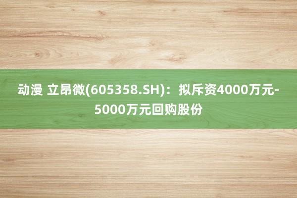 动漫 立昂微(605358.SH)：拟斥资4000万元-5000万元回购股份