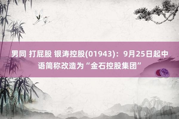 男同 打屁股 银涛控股(01943)：9月25日起中语简称改造为“金石控股集团”