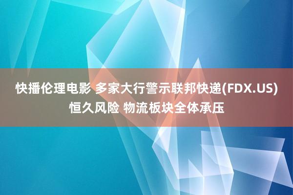 快播伦理电影 多家大行警示联邦快递(FDX.US)恒久风险 物流板块全体承压