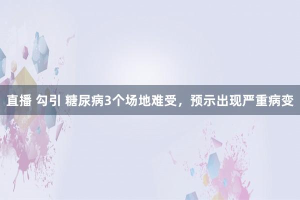 直播 勾引 糖尿病3个场地难受，预示出现严重病变