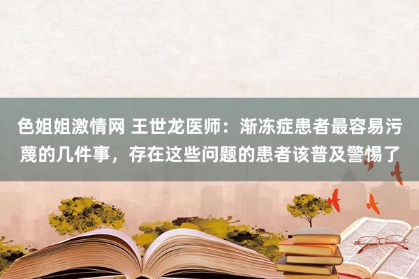 色姐姐激情网 王世龙医师：渐冻症患者最容易污蔑的几件事，存在这些问题的患者该普及警惕了