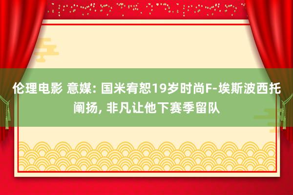 伦理电影 意媒: 国米宥恕19岁时尚F-埃斯波西托阐扬， 非凡让他下赛季留队