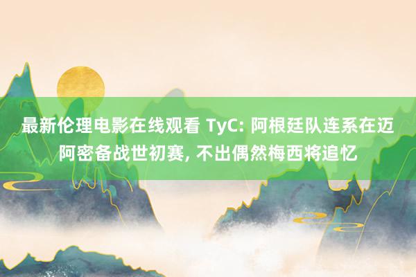 最新伦理电影在线观看 TyC: 阿根廷队连系在迈阿密备战世初赛， 不出偶然梅西将追忆