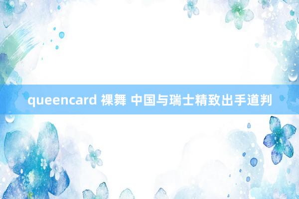 queencard 裸舞 中国与瑞士精致出手道判