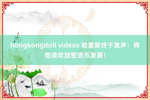 hongkongdoll videos 哈里斯终于发声：将饱读吹加密货币发展！